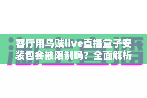 客厅用乌贼live直播盒子安装包会被限制吗？全面解析安装限制与实用应对指南