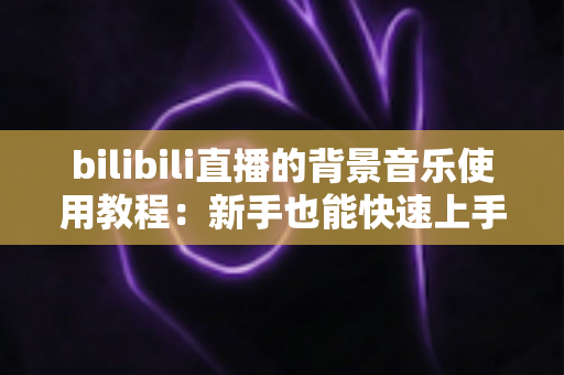 bilibili直播的背景音乐使用教程：新手也能快速上手的完整实操指南