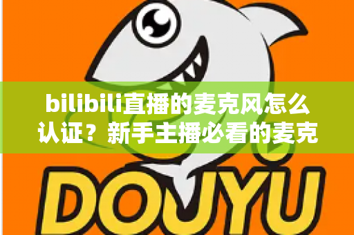 bilibili直播的麦克风怎么认证？新手主播必看的麦克风认证与设置完整指南