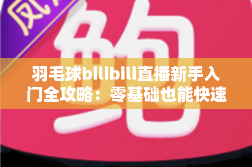 羽毛球bilibili直播新手入门全攻略:零基础也能快速变身观赛达人的实用指南 羽毛球bilibili直播新手入门全攻略:零基础也能快速变身观赛达人的实用指南
