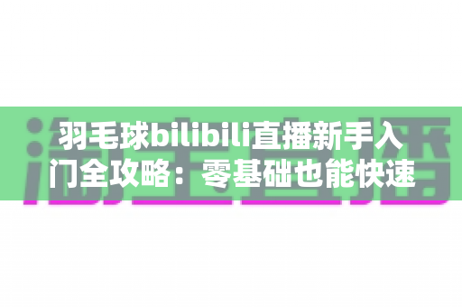 羽毛球bilibili直播新手入门全攻略:零基础也能快速变身观赛达人的实用指南 羽毛球bilibili直播新手入门全攻略:零基础也能快速变身观赛达人的实用指南
