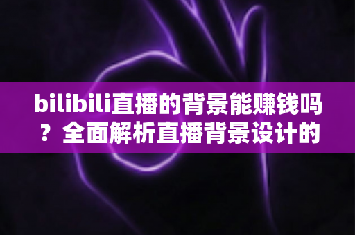 bilibili直播的背景能赚钱吗?全面解析直播背景设计的变现潜力与实战赚钱指南 bilibili直播的背景能赚钱吗?全面解析直播背景设计的变现潜力与实战赚钱指南