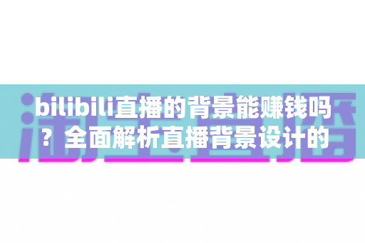 bilibili直播的背景能赚钱吗?全面解析直播背景设计的变现潜力与实战赚钱指南 bilibili直播的背景能赚钱吗?全面解析直播背景设计的变现潜力与实战赚钱指南