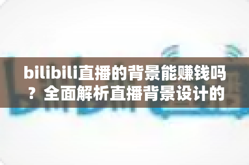 bilibili直播的背景能赚钱吗?全面解析直播背景设计的变现潜力与实战赚钱指南 bilibili直播的背景能赚钱吗?全面解析直播背景设计的变现潜力与实战赚钱指南