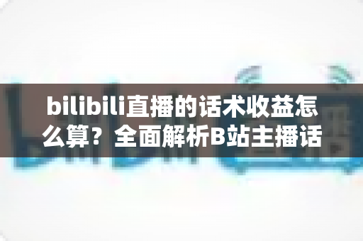 bilibili直播的话术收益怎么算?全面解析B站主播话术收益构成、分成比例与提现规则 bilibili直播的话术收益怎么算?全面解析B站主播话术收益构成、分成比例与提现规则