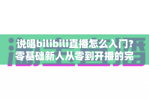 说唱bilibili直播怎么入门?零基础新人从零到开播的完整实战指南 说唱bilibili直播怎么入门?零基础新人从零到开播的完整实战指南