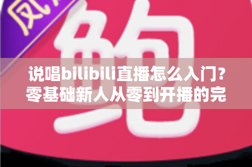 说唱bilibili直播怎么入门?零基础新人从零到开播的完整实战指南 说唱bilibili直播怎么入门?零基础新人从零到开播的完整实战指南