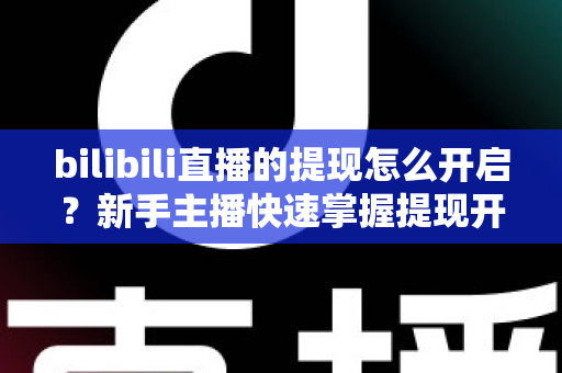 bilibili直播的提现怎么开启?新手主播快速掌握提现开启全流程与实用指南 bilibili直播的提现怎么开启?新手主播快速掌握提现开启全流程与实用指南