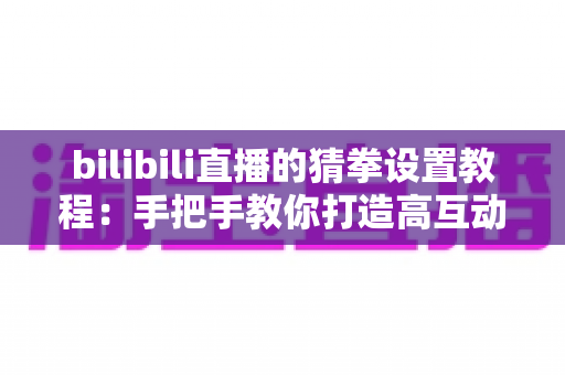 bilibili直播的猜拳设置教程：手把手教你打造高互动人气直播间