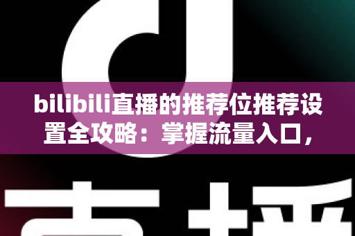 bilibili直播的推荐位推荐设置全攻略:掌握流量入口,让直播间人气稳步增长的实战指南 bilibili直播的推荐位推荐设置全攻略:掌握流量入口,让直播间人气稳步增长的实战指南