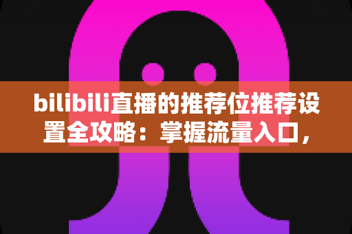 bilibili直播的推荐位推荐设置全攻略:掌握流量入口,让直播间人气稳步增长的实战指南 bilibili直播的推荐位推荐设置全攻略:掌握流量入口,让直播间人气稳步增长的实战指南