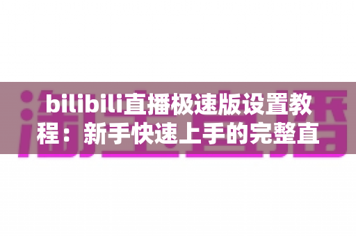bilibili直播极速版设置教程:新手快速上手的完整直播配置指南,轻松开启你的主播之路 bilibili直播极速版设置教程:新手快速上手的完整直播配置指南,轻松开启你的主播之路