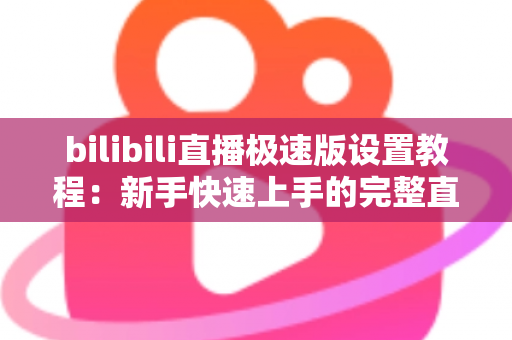bilibili直播极速版设置教程:新手快速上手的完整直播配置指南,轻松开启你的主播之路 bilibili直播极速版设置教程:新手快速上手的完整直播配置指南,轻松开启你的主播之路