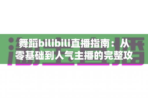 舞蹈bilibili直播指南:从零基础到人气主播的完整攻略 舞蹈bilibili直播指南:从零基础到人气主播的完整攻略