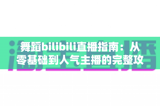 舞蹈bilibili直播指南:从零基础到人气主播的完整攻略 舞蹈bilibili直播指南:从零基础到人气主播的完整攻略