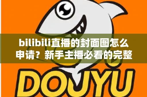bilibili直播的封面图怎么申请?新手主播必看的完整设置流程与爆款封面优化技巧 bilibili直播的封面图怎么申请?新手主播必看的完整设置流程与爆款封面优化技巧