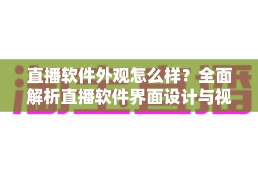 直播软件外观怎么样？全面解析直播软件界面设计与视觉体验指南