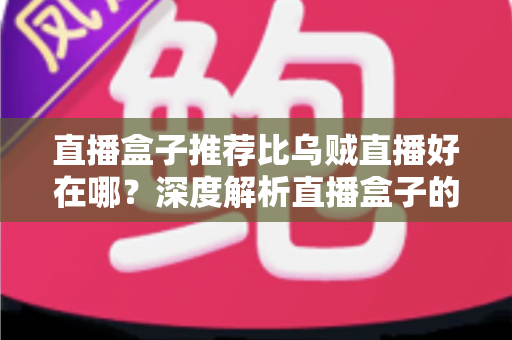 直播盒子推荐比乌贼直播好在哪?深度解析直播盒子的核心优势与实用选购指南 直播盒子推荐比乌贼直播好在哪?深度解析直播盒子的核心优势与实用选购指南