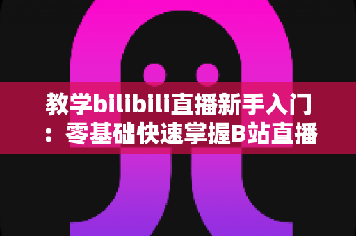 教学bilibili直播新手入门:零基础快速掌握B站直播授课的核心技巧与实战指南 教学bilibili直播新手入门:零基础快速掌握B站直播授课的核心技巧与实战指南