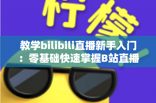 教学bilibili直播新手入门:零基础快速掌握B站直播授课的核心技巧与实战指南 教学bilibili直播新手入门:零基础快速掌握B站直播授课的核心技巧与实战指南