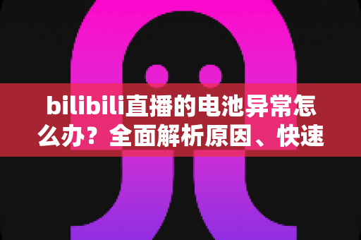 bilibili直播的电池异常怎么办?全面解析原因、快速排查步骤与实用解决方案 bilibili直播的电池异常怎么办?全面解析原因、快速排查步骤与实用解决方案