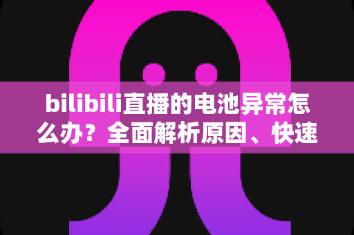 bilibili直播的电池异常怎么办?全面解析原因、快速排查步骤与实用解决方案 bilibili直播的电池异常怎么办?全面解析原因、快速排查步骤与实用解决方案