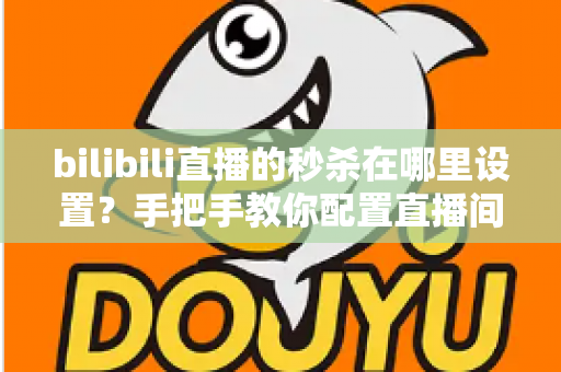 bilibili直播的秒杀在哪里设置?手把手教你配置直播间限时秒杀,提升带货转化率 bilibili直播的秒杀在哪里设置?手把手教你配置直播间限时秒杀,提升带货转化率
