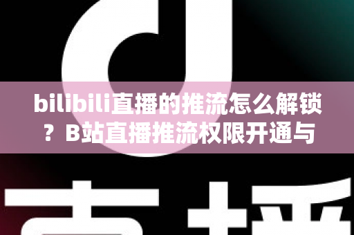 bilibili直播的推流怎么解锁?B站直播推流权限开通与OBS推流设置一站式全攻略 bilibili直播的推流怎么解锁?B站直播推流权限开通与OBS推流设置一站式全攻略
