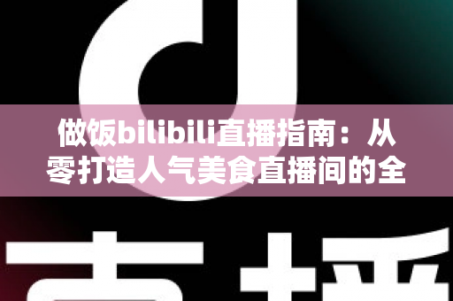 做饭bilibili直播指南:从零打造人气美食直播间的全流程攻略 做饭bilibili直播指南:从零打造人气美食直播间的全流程攻略