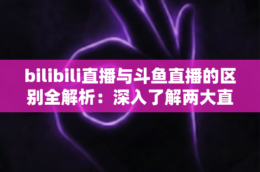 bilibili直播与斗鱼直播的区别全解析:深入了解两大直播平台的定位、内容与生态差异,帮你找到最适合的观看选择 bilibili直播与斗鱼直播的区别全解析:深入了解两大直播平台的定位、内容与生态差异,帮你找到最适合的观看选择