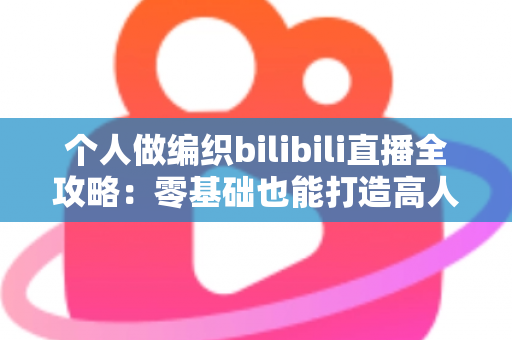 个人做编织bilibili直播全攻略:零基础也能打造高人气手工直播间 个人做编织bilibili直播全攻略:零基础也能打造高人气手工直播间