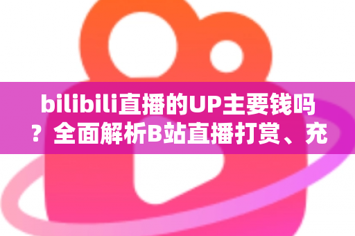 bilibili直播的UP主要钱吗?全面解析B站直播打赏、充电与UP主收入机制 bilibili直播的UP主要钱吗?全面解析B站直播打赏、充电与UP主收入机制