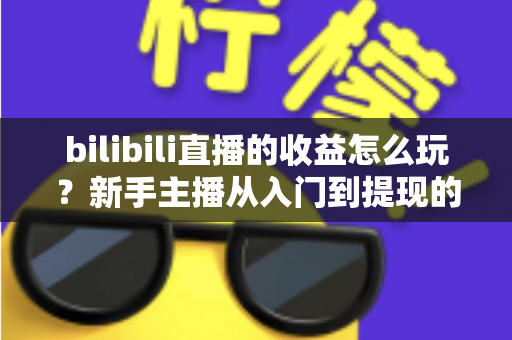 bilibili直播的收益怎么玩?新手主播从入门到提现的完整赚钱指南 bilibili直播的收益怎么玩?新手主播从入门到提现的完整赚钱指南