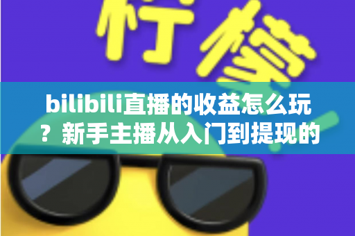 bilibili直播的收益怎么玩?新手主播从入门到提现的完整赚钱指南 bilibili直播的收益怎么玩?新手主播从入门到提现的完整赚钱指南