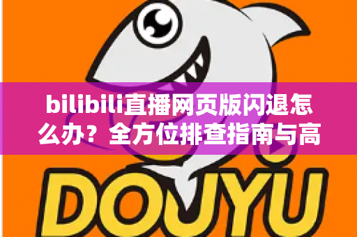 bilibili直播网页版闪退怎么办?全方位排查指南与高效解决方案大公开 bilibili直播网页版闪退怎么办?全方位排查指南与高效解决方案大公开