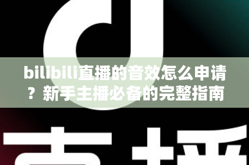 bilibili直播的音效怎么申请?新手主播必备的完整指南与实操教程 bilibili直播的音效怎么申请?新手主播必备的完整指南与实操教程