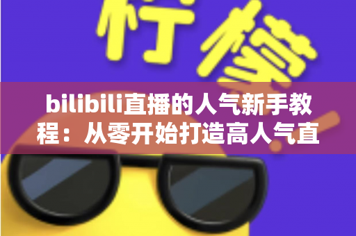 bilibili直播的人气新手教程:从零开始打造高人气直播间的完整指南 bilibili直播的人气新手教程:从零开始打造高人气直播间的完整指南