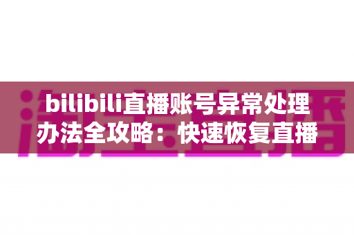 bilibili直播账号异常处理办法全攻略：快速恢复直播权限的实用指南
