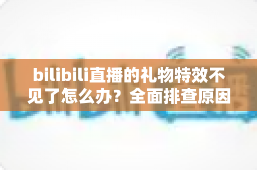 bilibili直播的礼物特效不见了怎么办？全面排查原因与恢复方法，让你不再错过精彩瞬间