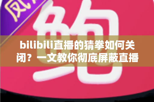 bilibili直播的猜拳如何关闭?一文教你彻底屏蔽直播间猜拳互动玩法,还你清爽干净的观看体验 bilibili直播的猜拳如何关闭?一文教你彻底屏蔽直播间猜拳互动玩法,还你清爽干净的观看体验