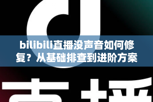 bilibili直播没声音如何修复？从基础排查到进阶方案的全套解决指南