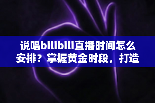 说唱bilibili直播时间怎么安排？掌握黄金时段，打造高人气说唱直播间的全攻略
