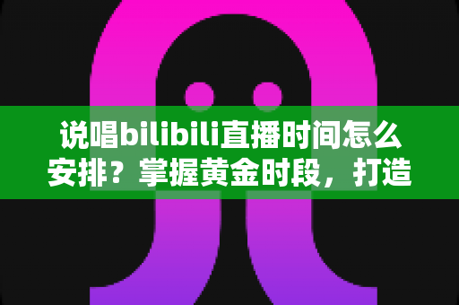 说唱bilibili直播时间怎么安排？掌握黄金时段，打造高人气说唱直播间的全攻略