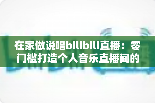 在家做说唱bilibili直播：零门槛打造个人音乐直播间的完整指南