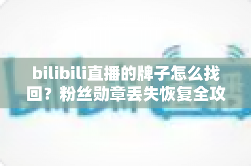 bilibili直播的牌子怎么找回？粉丝勋章丢失恢复全攻略与养牌实用技巧