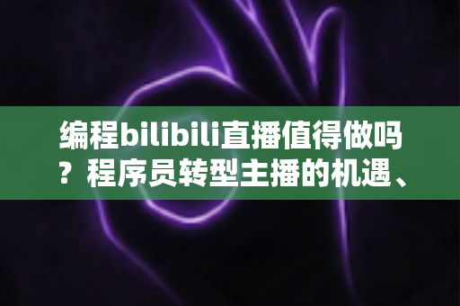 编程bilibili直播值得做吗?程序员转型主播的机遇、挑战与变现全攻略 编程bilibili直播值得做吗?程序员转型主播的机遇、挑战与变现全攻略