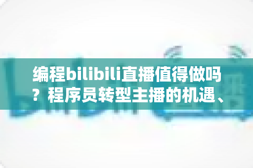 编程bilibili直播值得做吗?程序员转型主播的机遇、挑战与变现全攻略 编程bilibili直播值得做吗?程序员转型主播的机遇、挑战与变现全攻略