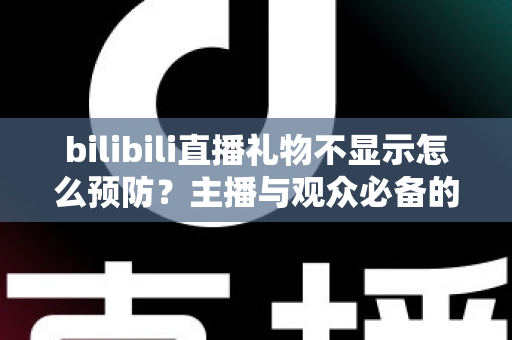 bilibili直播礼物不显示怎么预防?主播与观众必备的全面预防指南与实用解决方案 bilibili直播礼物不显示怎么预防?主播与观众必备的全面预防指南与实用解决方案