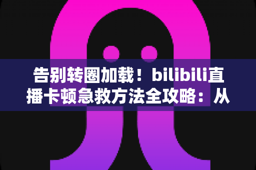 告别转圈加载!bilibili直播卡顿急救方法全攻略:从网络优化到设备调试的完整解决方案 告别转圈加载!bilibili直播卡顿急救方法全攻略:从网络优化到设备调试的完整解决方案