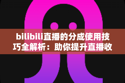 bilibili直播的分成使用技巧全解析:助你提升直播收益的实战指南 bilibili直播的分成使用技巧全解析:助你提升直播收益的实战指南